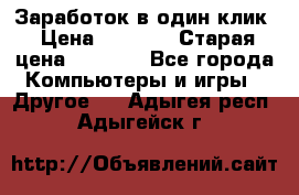 Заработок в один клик › Цена ­ 1 000 › Старая цена ­ 1 000 - Все города Компьютеры и игры » Другое   . Адыгея респ.,Адыгейск г.